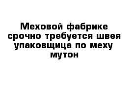 Меховой фабрике срочно требуется швея-упаковщица по меху мутон